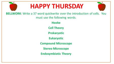 HAPPY THURSDAY BELLWORK: Write a 37 word quickwrite over the introduction of cells. You must use the following words. Hooke Cell Theory Prokaryotic Eukaryotic.
