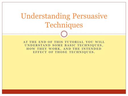 AT THE END OF THIS TUTORIAL YOU WILL UNDERSTAND SOME BASIC TECHNIQUES, HOW THEY WORK, AND THE INTENDED EFFECT OF THOSE TECHNIQUES. Understanding Persuasive.