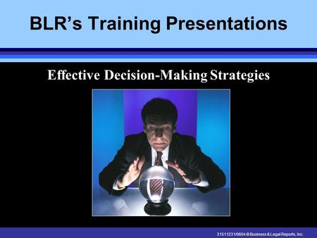 31511231/0604 © Business & Legal Reports, Inc. BLR’s Training Presentations Effective Decision-Making Strategies.