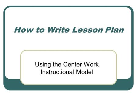 How to Write Lesson Plan Using the Center Work Instructional Model.
