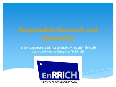 Responsible Research and Innovation Enhancing Responsible Research and Innovation through Curricula in Higher Education (EnRRICH)