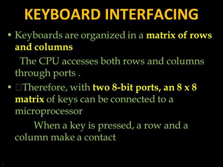 KEYBOARD INTERFACING Keyboards are organized in a matrix of rows and columns The CPU accesses both rows and columns through ports. Therefore, with two.