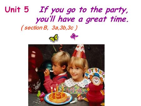 Unit 5 If you go to the party, you’ll have a great time. ( section B, 3a,3b,3c )