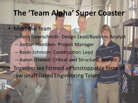 The ‘Team Alpha’ Super Coaster Meet the Team – Aron Beierschmitt- Design Lead/Business Analyst – Jordan Hamblen- Project Manager – Kevin Johnson- Construction.