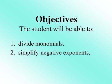 Objectives The student will be able to: 1. divide monomials. 2. simplify negative exponents.