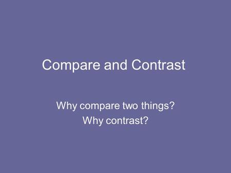 Why compare two things? Why contrast?