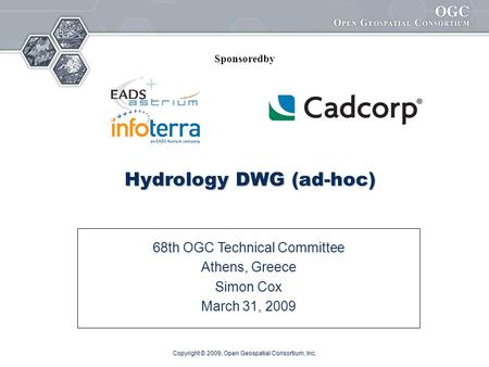 Copyright © 2009, Open Geospatial Consortium, Inc. Hydrology DWG (ad-hoc) 68th OGC Technical Committee Athens, Greece Simon Cox March 31, 2009 Sponsoredby.