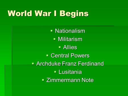 World War I Begins  Nationalism  Militarism  Allies  Central Powers  Archduke Franz Ferdinand  Lusitania  Zimmermann Note.