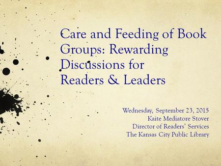 Care and Feeding of Book Groups: Rewarding Discussions for Readers & Leaders Wednesday, September 23, 2015 Kaite Mediatore Stover Director of Readers’