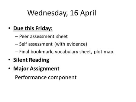 Wednesday, 16 April Due this Friday: – Peer assessment sheet – Self assessment (with evidence) – Final bookmark, vocabulary sheet, plot map. Silent Reading.