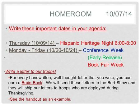 HOMEROOM10/07/14 Write these important dates in your agenda: Thursday (10/09/14) – Hispanic Heritage Night 6:00-8:00 Monday - Friday (10/20-10/24) – Conference.