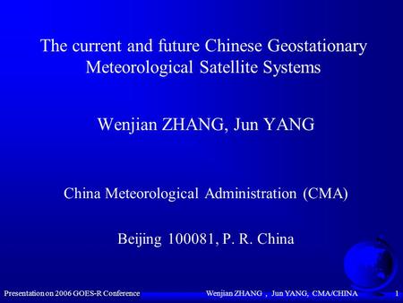 Presentation on 2006 GOES-R Conference Wenjian ZHANG ， Jun YANG, CMA/CHINA 1 The current and future Chinese Geostationary Meteorological Satellite Systems.