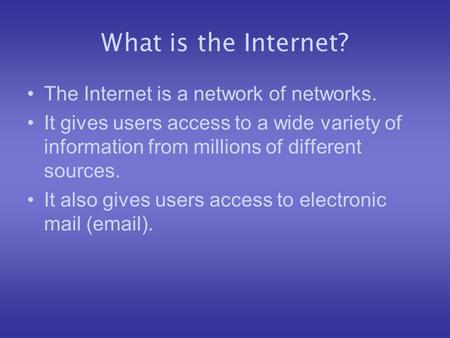 What is the Internet? The Internet is a network of networks. It gives users access to a wide variety of information from millions of different sources.