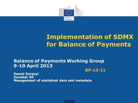 Implementation of SDMX for Balance of Payments Balance of Payments Working Group 9-10 April 2013 BP-13-11 Daniel Suranyi Eurostat B5 Management of statistical.