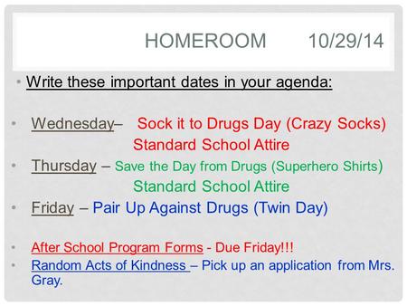 HOMEROOM10/29/14 Write these important dates in your agenda: Wednesday– Sock it to Drugs Day (Crazy Socks) Standard School Attire Thursday – Save the Day.