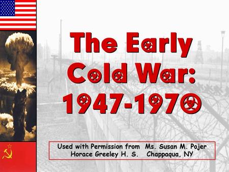 The Early Cold War: 1947-1970 The Early Cold War: 1947-1970 Used with Permission from Ms. Susan M. Pojer Horace Greeley H. S. Chappaqua, NY.