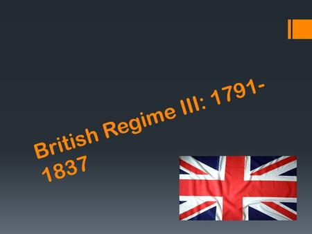 British Regime III: 1791-1837.