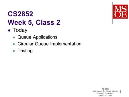 CS2852 Week 5, Class 2 Today Queue Applications Circular Queue Implementation Testing SE-2811 Slide design: Dr. Mark L. Hornick Content: Dr. Hornick Errors: