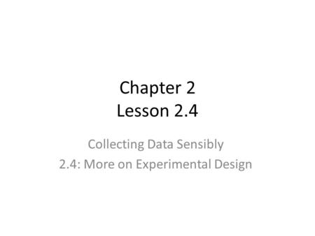 Chapter 2 Lesson 2.4 Collecting Data Sensibly 2.4: More on Experimental Design.