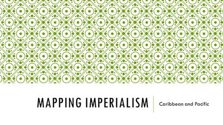 MAPPING IMPERIALISM Caribbean and Pacific. TODAY’S OBJECTIVE After today’s lesson, students will be able to…  Explain the significance of United States.