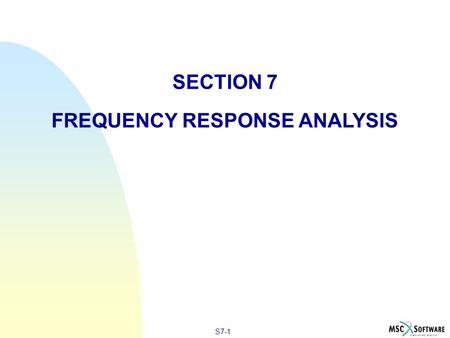 S7-1 SECTION 7 FREQUENCY RESPONSE ANALYSIS. S7-2 INTRODUCTION TO FREQUENCY RESPONSE ANALYSIS n Frequency response analysis is a method used to compute.
