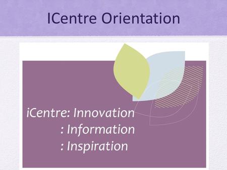 ICentre Orientation iCentre: Innovation : Information : Inspiration.