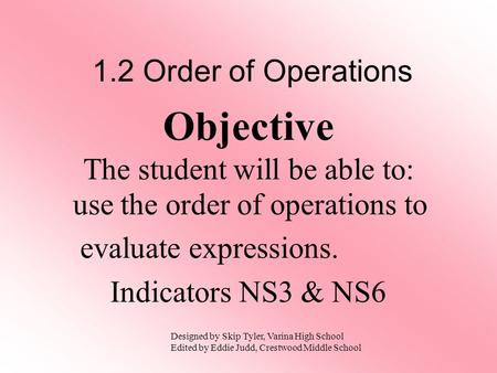 Use the order of operations to evaluate expressions. Indicators NS3 & NS6 Objective The student will be able to: Designed by Skip Tyler, Varina High School.