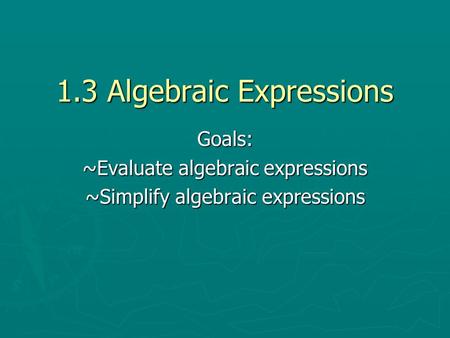 1.3 Algebraic Expressions Goals: ~Evaluate algebraic expressions ~Simplify algebraic expressions.