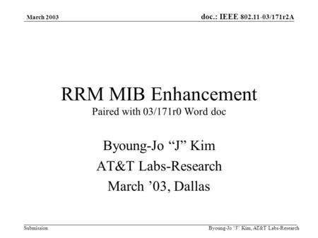Doc.: IEEE 802.11-03/171r2A Submission March 2003 Byoung-Jo “J” Kim, AT&T Labs-Research RRM MIB Enhancement Paired with 03/171r0 Word doc Byoung-Jo “J”