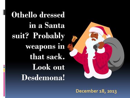 December 18, 2013 Othello dressed in a Santa suit? Probably weapons in that sack. Look out Desdemona!
