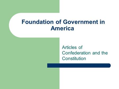 Foundation of Government in America Articles of Confederation and the Constitution.
