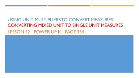 Using unit multipliers to convert measures converting mixed unit to single unit measures Lesson 52	power up k	page 354.