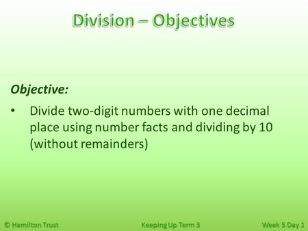 © Hamilton Trust Keeping Up Term 3 Week 5 Day 1 Objective: Divide two-digit numbers with one decimal place using number facts and dividing by 10 (without.