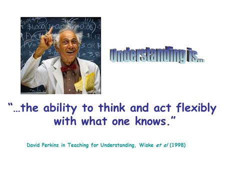 “…the ability to think and act flexibly with what one knows.” David Perkins in Teaching for Understanding, Wiske et al (1998)