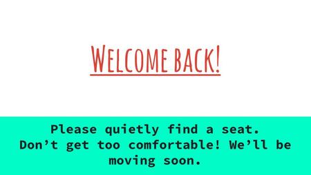 Welcome back! Please quietly find a seat. Don’t get too comfortable! We’ll be moving soon.