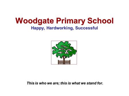Woodgate Primary School Happy, Hardworking, Successful This is who we are; this is what we stand for.
