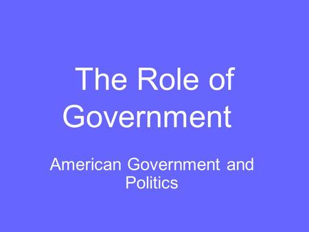 The Role of Government American Government and Politics.