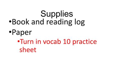 Supplies Book and reading log Paper Turn in vocab 10 practice sheet.