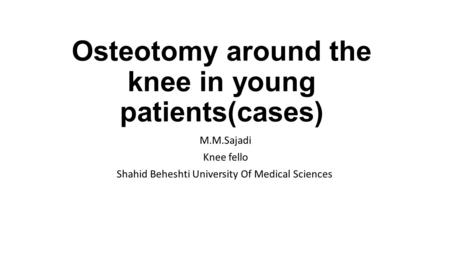 Osteotomy around the knee in young patients(cases) M.M.Sajadi Knee fello Shahid Beheshti University Of Medical Sciences.