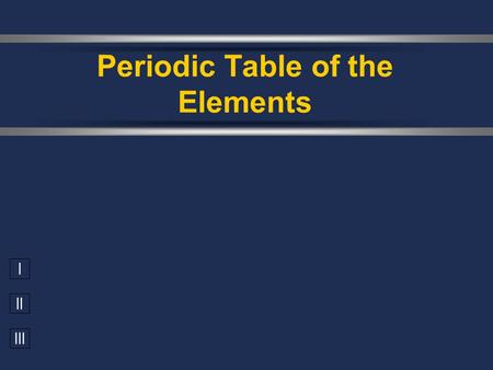 I II III Periodic Table of the Elements.  1700’s – about 30 elements identified  Antoine Lavoisier Early Development of P.T. Antoine Lavoisier's Traité.