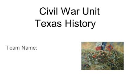 Civil War Unit Texas History Team Name:. Instructions for completing research questions Each team member will claim the number of slides needed to complete.
