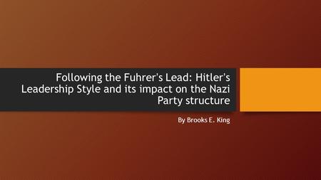 Following the Fuhrer’s Lead: Hitler’s Leadership Style and its impact on the Nazi Party structure By Brooks E. King.