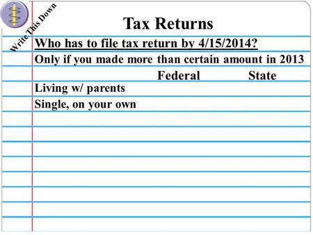 Write This Down Tax Returns Who has to file tax return by 4/15/2014? FederalState Only if you made more than certain amount in 2013 Living w/ parents Single,