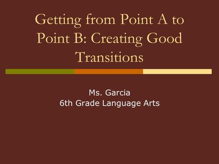 Getting from Point A to Point B: Creating Good Transitions Ms. Garcia 6th Grade Language Arts.