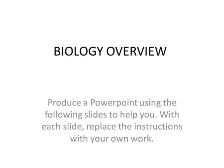 BIOLOGY OVERVIEW Produce a Powerpoint using the following slides to help you. With each slide, replace the instructions with your own work.