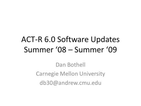 ACT-R 6.0 Software Updates Summer ‘08 – Summer ‘09 Dan Bothell Carnegie Mellon University