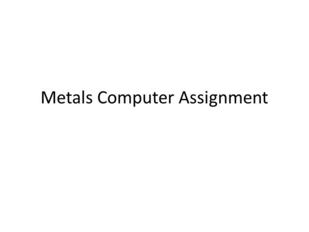 Metals Computer Assignment. Metals Movie Click here for moviehere Screenshot 100% here!