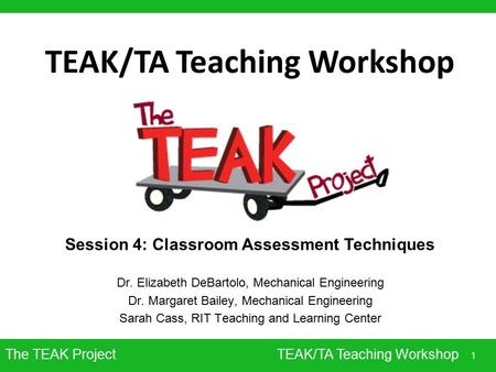 The TEAK Project 1 TEAK/TA Teaching Workshop Session 4: Classroom Assessment Techniques Dr. Elizabeth DeBartolo, Mechanical Engineering Dr. Margaret Bailey,