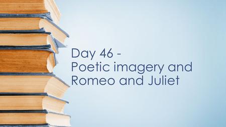 Day 46 - Poetic imagery and Romeo and Juliet. Objectives 1. Read and analyze Shakespeare's Romeo & Juliet 2. Analyze how Imagery can affect the interpretation.