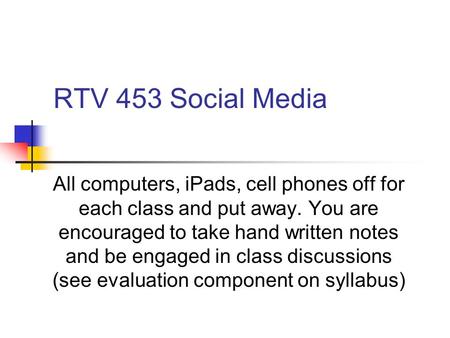 RTV 453 Social Media All computers, iPads, cell phones off for each class and put away. You are encouraged to take hand written notes and be engaged in.